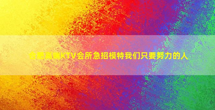 合肥高端KTV会所急招模特我们只要努力的人