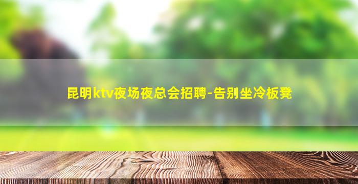昆明ktv夜场夜总会招聘-告别坐冷板凳
