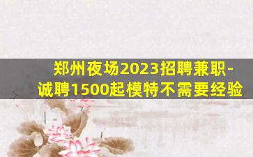 郑州夜场2023招聘兼职-诚聘1500起模特不需要经验
